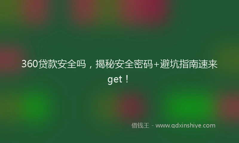 360贷款安全吗，揭秘安全密码+避坑指南速来get！