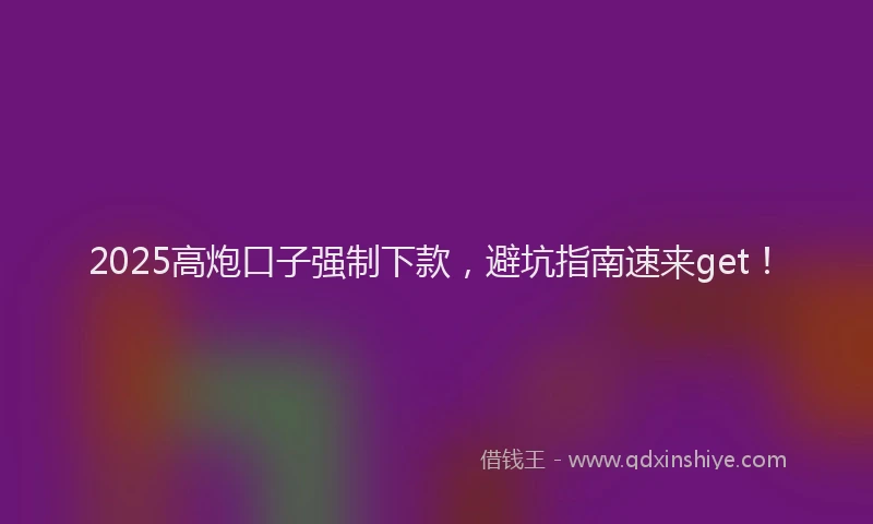 2025高炮口子强制下款,避坑指南速来get!