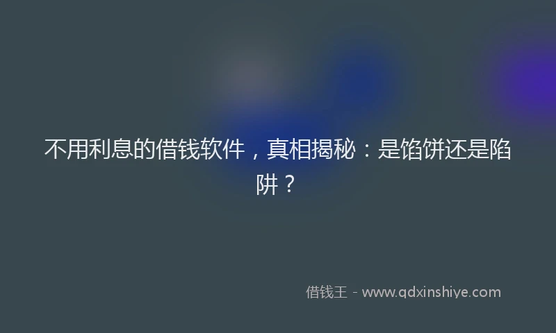 不用利息的借钱软件，真相揭秘：是馅饼还是陷阱？