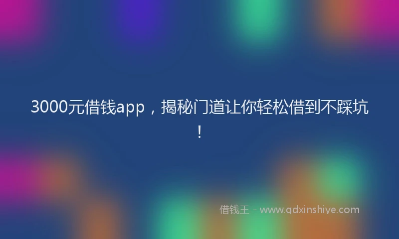 3000元借钱app，揭秘门道让你轻松借到不踩坑！