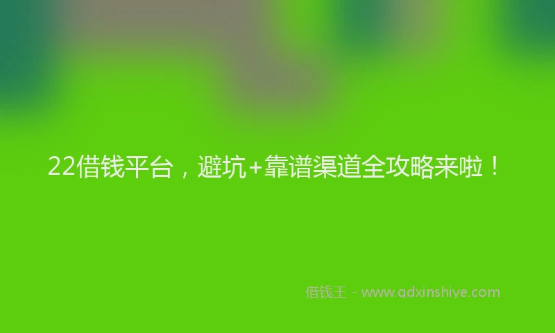 22借钱平台，避坑+靠谱渠道全攻略来啦！
