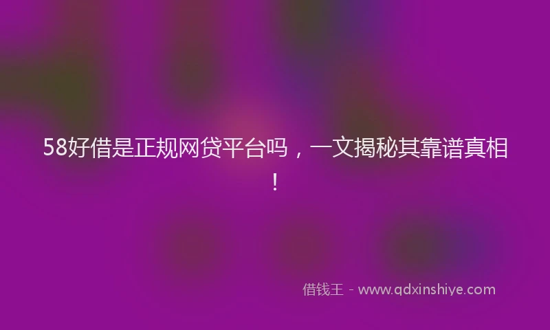 58好借是正规网贷平台吗，一文揭秘其靠谱真相！