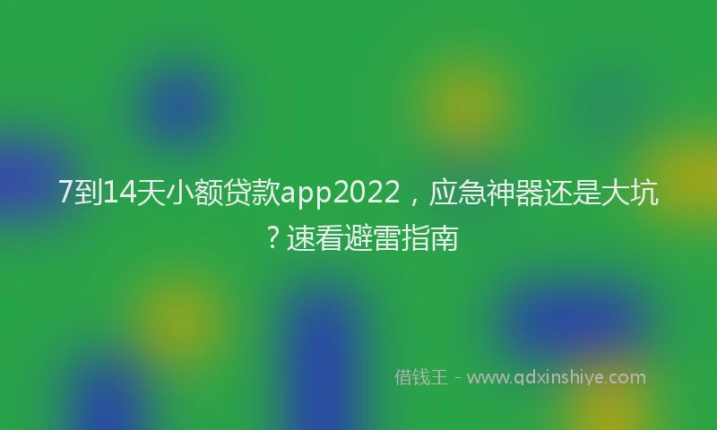 7到14天小额贷款app2022,应急神器还是大坑?速看避雷指南