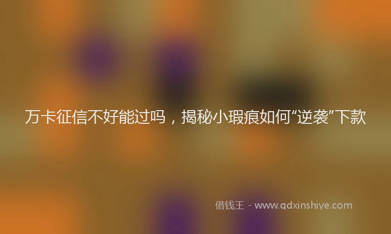 万卡征信不好能过吗，揭秘小瑕疵如何“逆袭”下款
