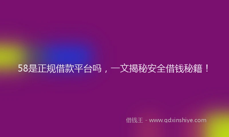 58是正规借款平台吗，一文揭秘安全借钱秘籍！