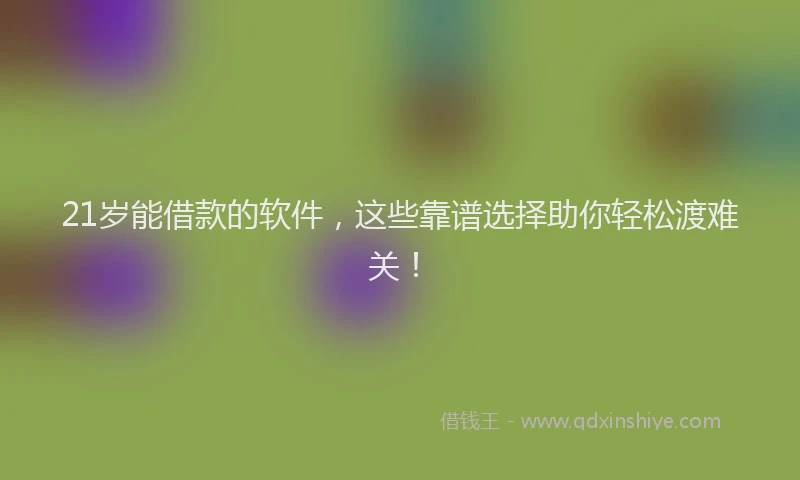 21岁能借款的软件，这些靠谱选择助你轻松渡难关！