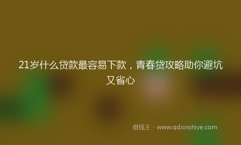21岁什么贷款最容易下款，青春贷攻略助你避坑又省心