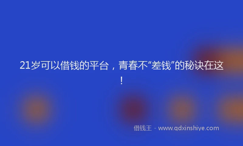 21岁可以借钱的平台,青春不“差钱”的秘诀在这!