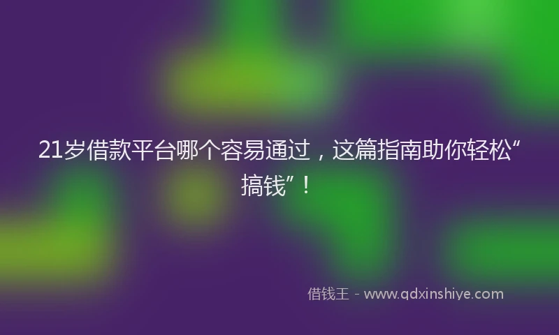 21岁借款平台哪个容易通过，这篇指南助你轻松“搞钱”！