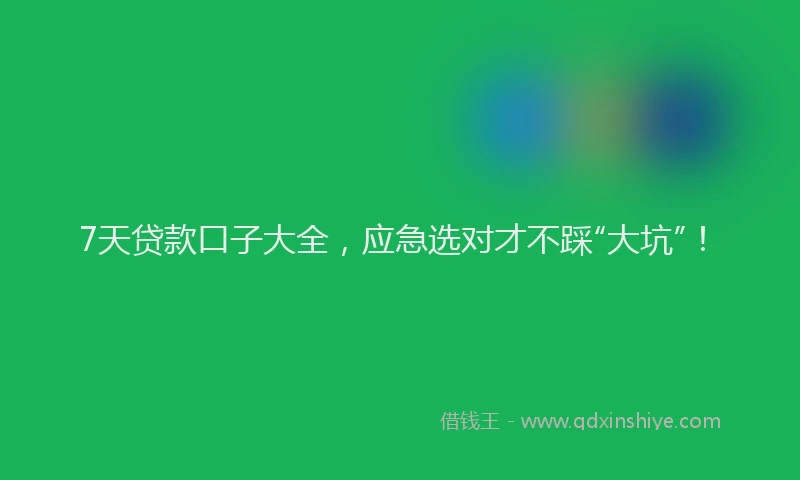 7天贷款口子大全，应急选对才不踩“大坑”！