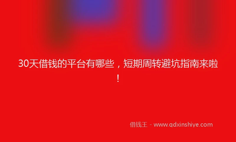 30天借钱的平台有哪些，短期周转避坑指南来啦！