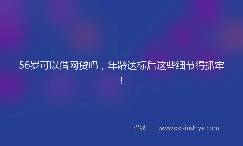 56岁可以借网贷吗，年龄达标后这些细节得抓牢！