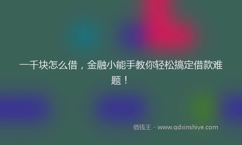 一千块怎么借，金融小能手教你轻松搞定借款难题！