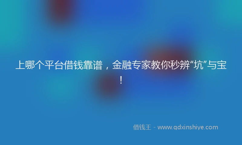 上哪个平台借钱靠谱，金融专家教你秒辨“坑”与宝！