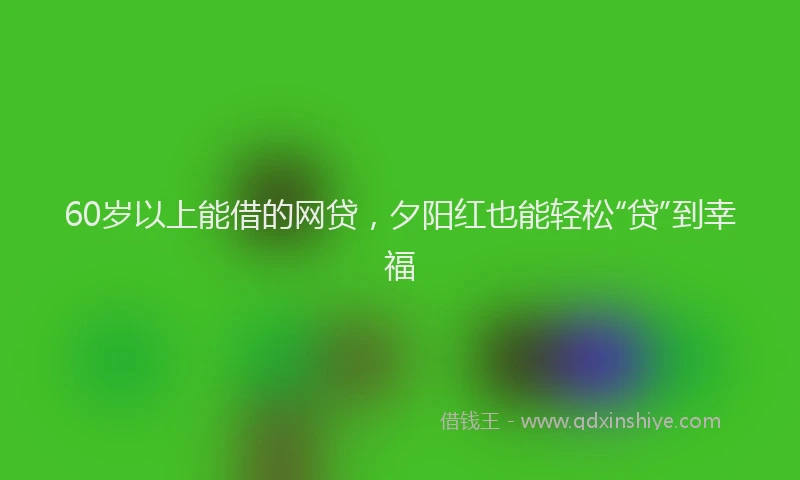 60岁以上能借的网贷，夕阳红也能轻松“贷”到幸福