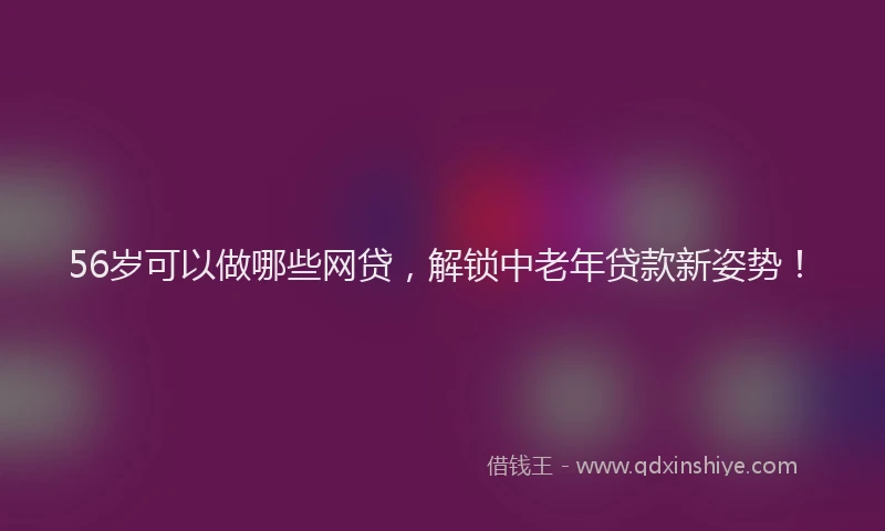 56岁可以做哪些网贷，解锁中老年贷款新姿势！