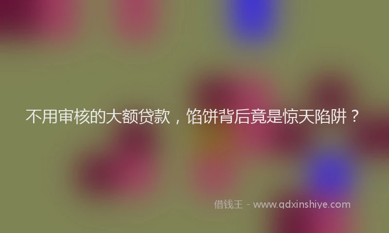不用审核的大额贷款，馅饼背后竟是惊天陷阱？