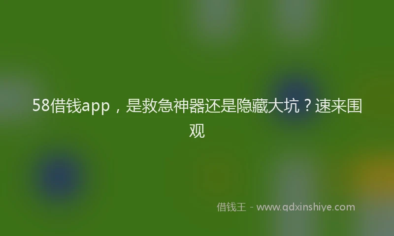 58借钱app，是救急神器还是隐藏大坑？速来围观