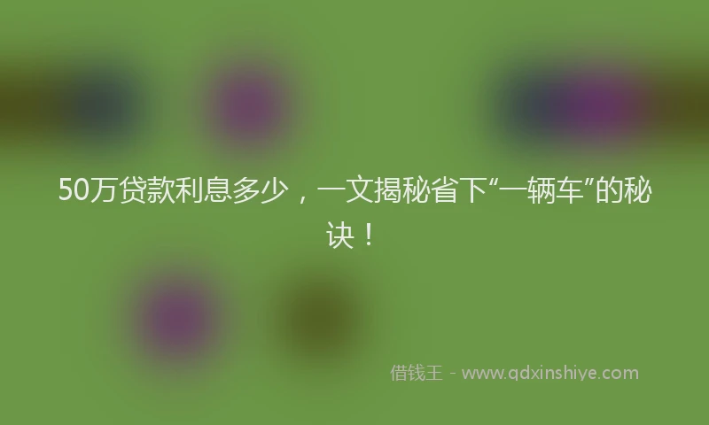 50万贷款利息多少，一文揭秘省下“一辆车”的秘诀！