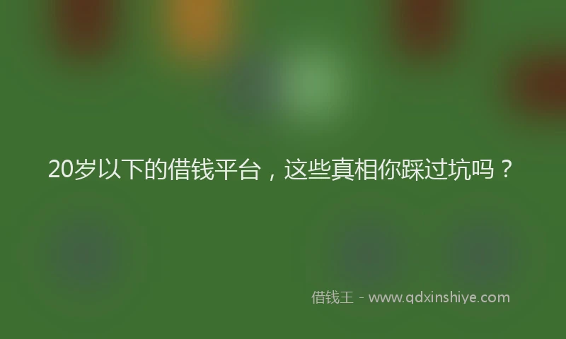 20岁以下的借钱平台，这些真相你踩过坑吗？