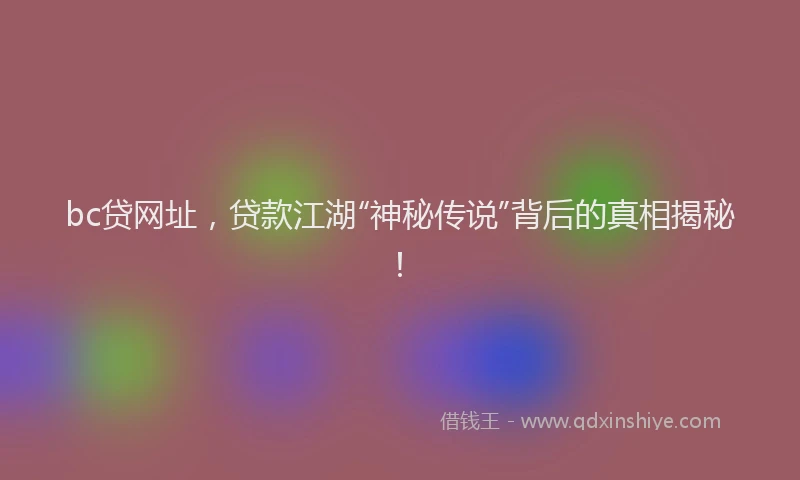 bc贷网址，贷款江湖“神秘传说”背后的真相揭秘！
