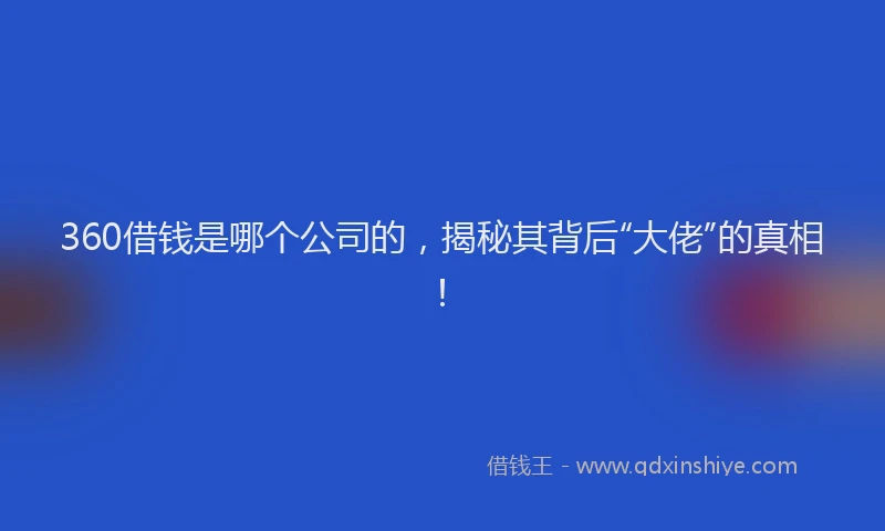 360借钱是哪个公司的，揭秘其背后“大佬”的真相！
