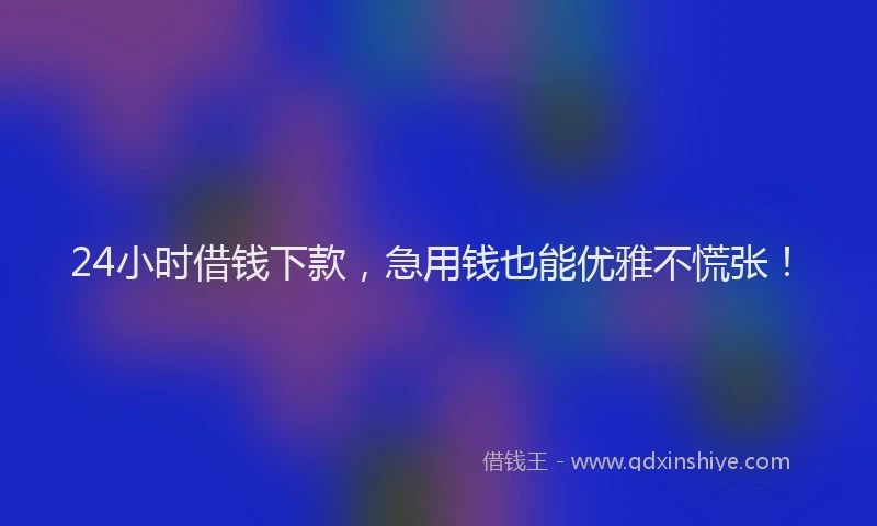 24小时借钱下款，急用钱也能优雅不慌张！