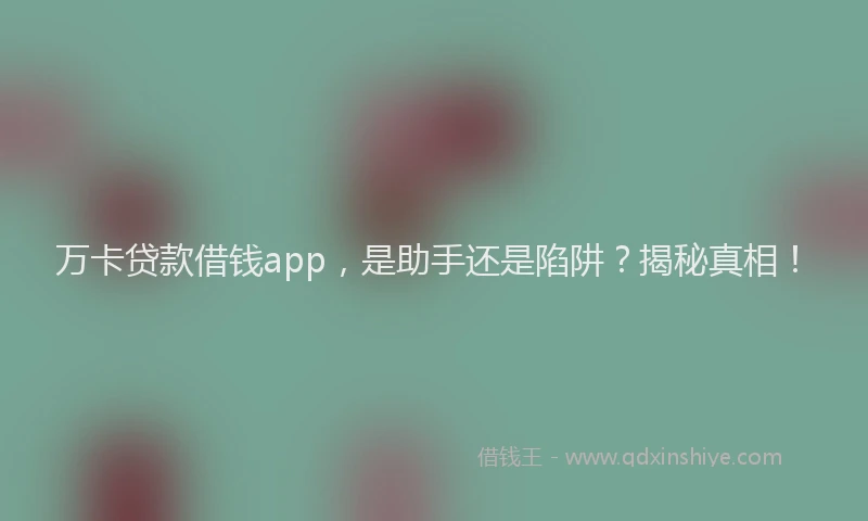 万卡贷款借钱app，是助手还是陷阱？揭秘真相！
