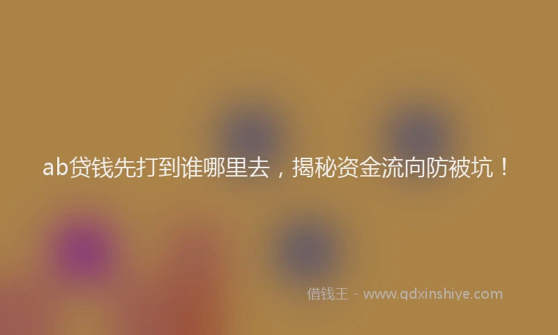 ab贷钱先打到谁哪里去，揭秘资金流向防被坑！