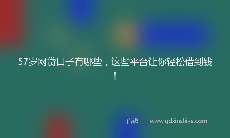 57岁网贷口子有哪些，这些平台让你轻松借到钱！