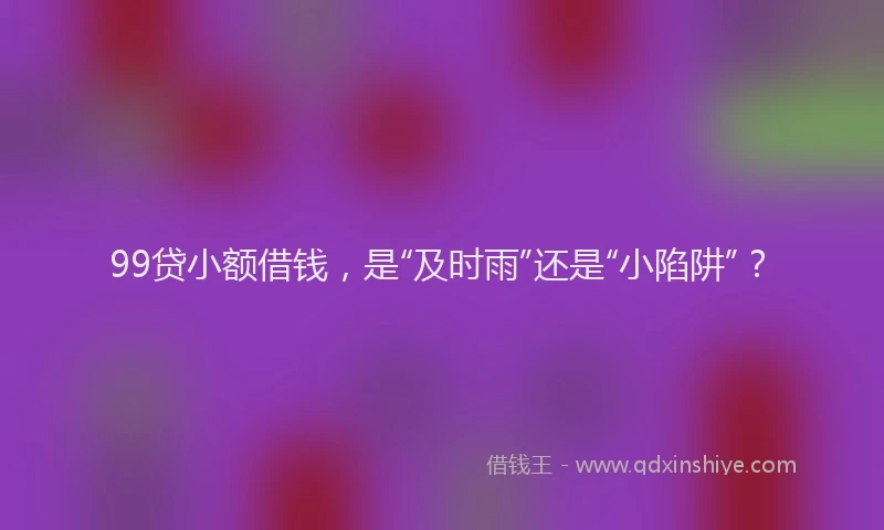 99贷小额借钱，是“及时雨”还是“小陷阱”？