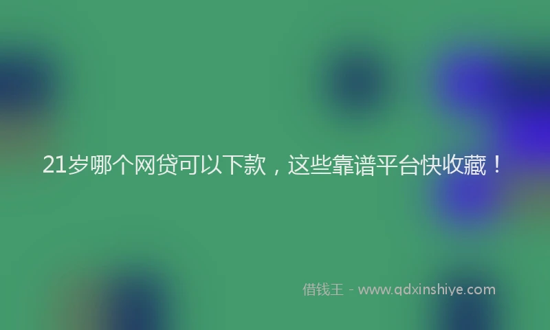 21岁哪个网贷可以下款，这些靠谱平台快收藏！
