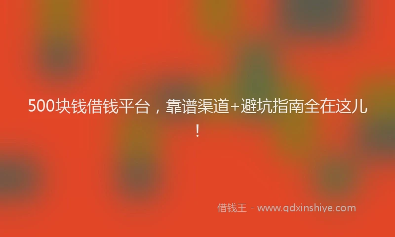 500块钱借钱平台，靠谱渠道+避坑指南全在这儿！