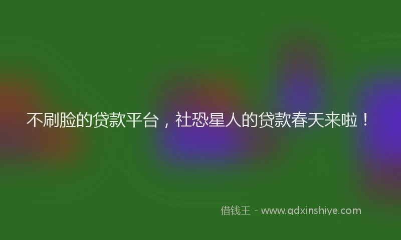 不刷脸的贷款平台，社恐星人的贷款春天来啦！