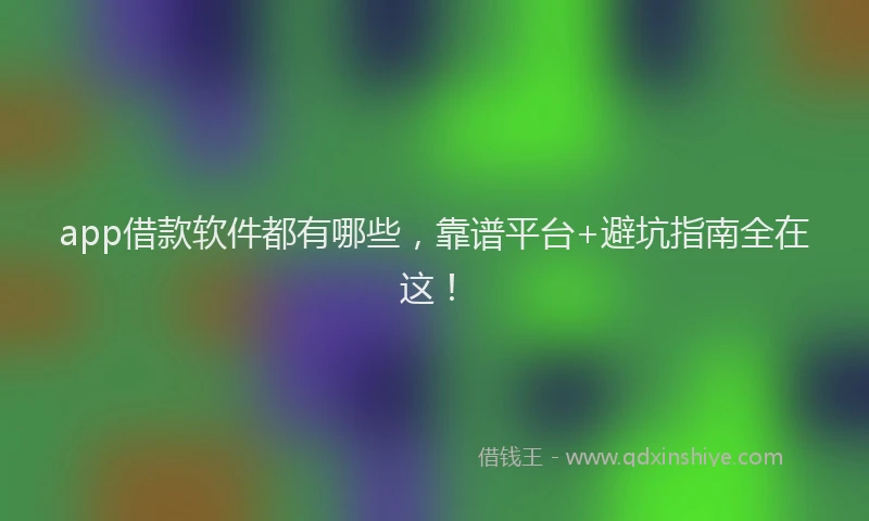 app借款软件都有哪些，靠谱平台+避坑指南全在这！
