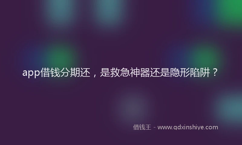 app借钱分期还，是救急神器还是隐形陷阱？