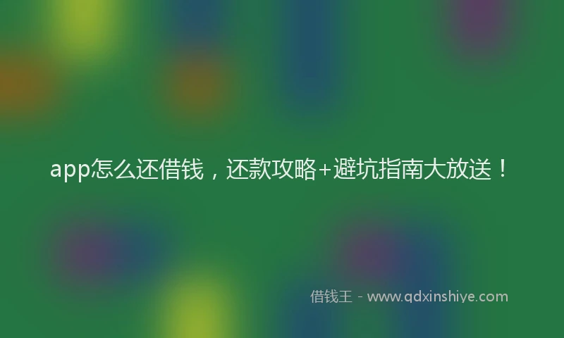 app怎么还借钱，还款攻略+避坑指南大放送！