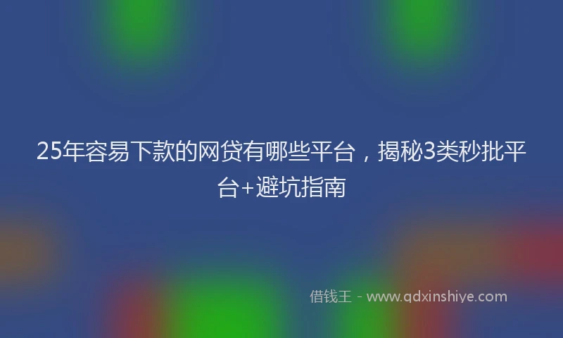 25年容易下款的网贷有哪些平台，揭秘3类秒批平台+避坑指南