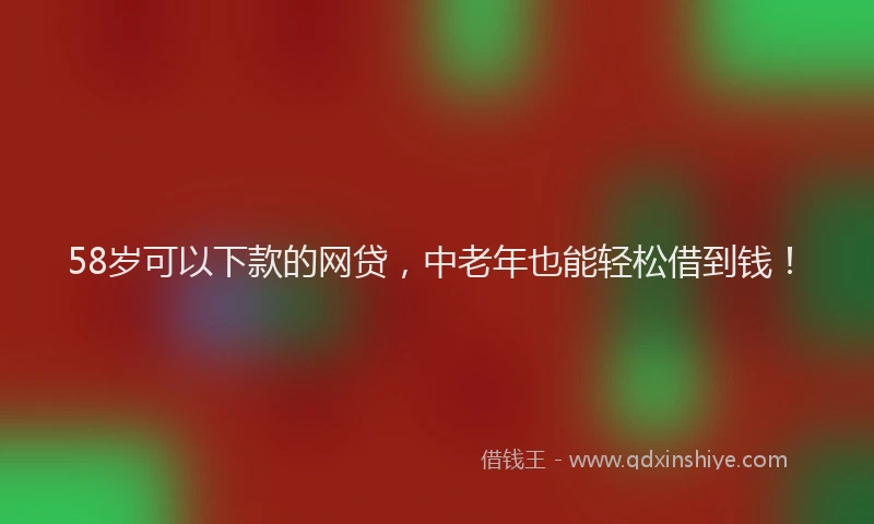 58岁可以下款的网贷，中老年也能轻松借到钱！