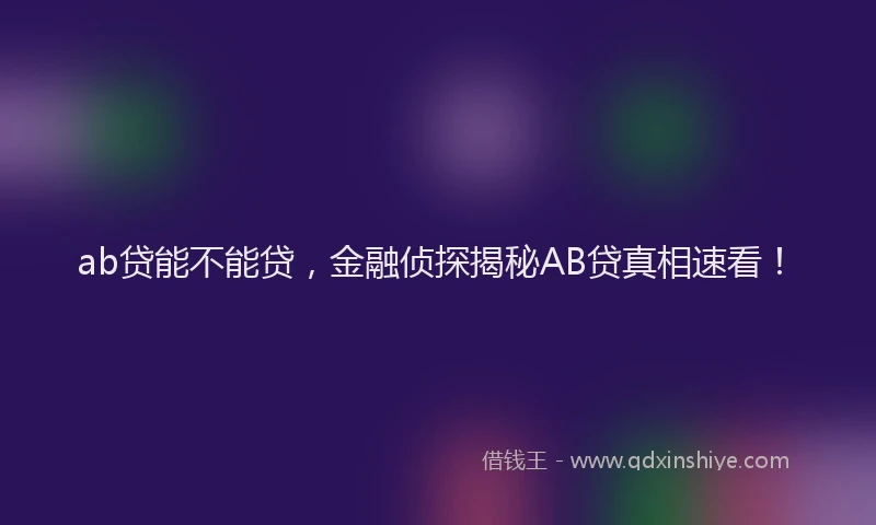 ab贷能不能贷，金融侦探揭秘AB贷真相速看！