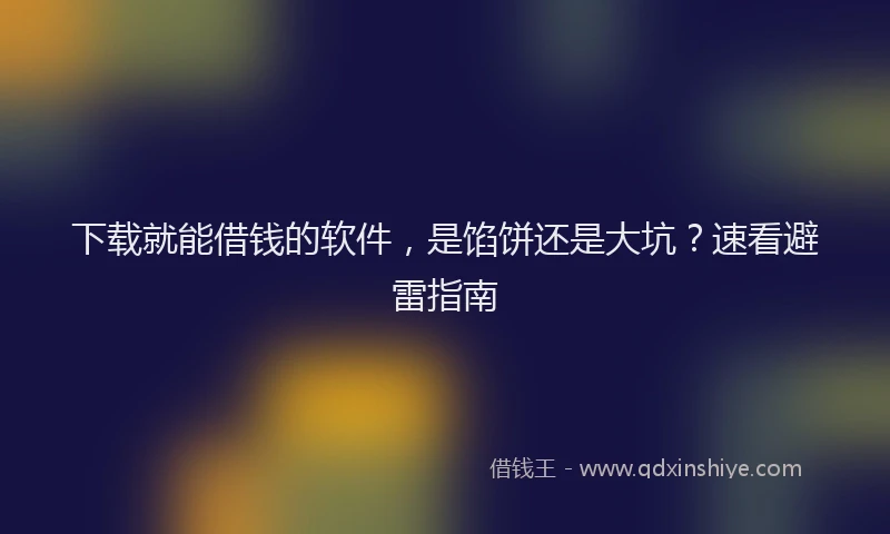 下载就能借钱的软件，是馅饼还是大坑？速看避雷指南