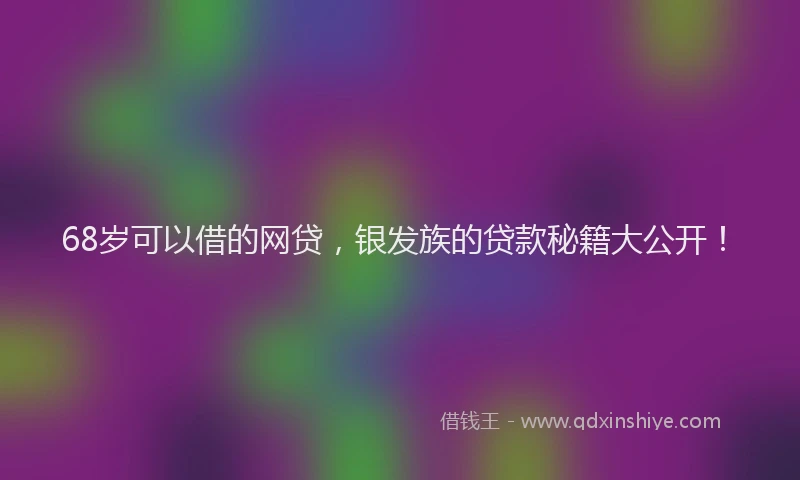 68岁可以借的网贷，银发族的贷款秘籍大公开！