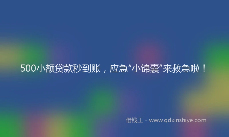 500小额贷款秒到账，应急“小锦囊”来救急啦！