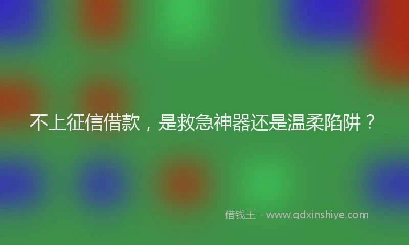 不上征信借款，是救急神器还是温柔陷阱？