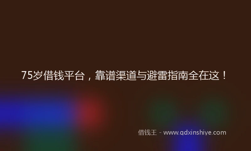 75岁借钱平台，靠谱渠道与避雷指南全在这！