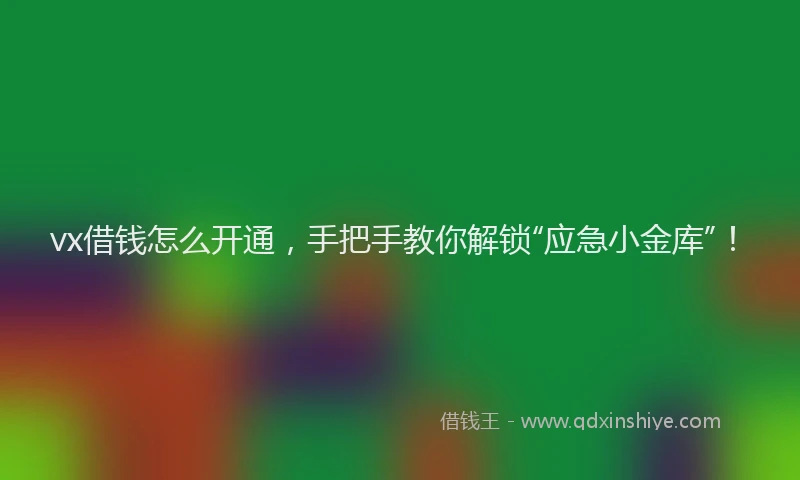 vx借钱怎么开通，手把手教你解锁“应急小金库”！