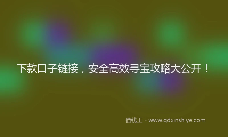 下款口子链接，安全高效寻宝攻略大公开！