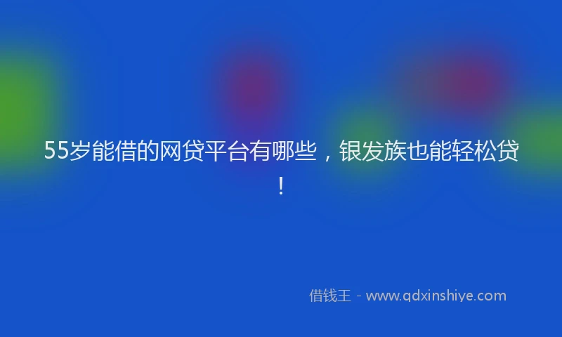 55岁能借的网贷平台有哪些，银发族也能轻松贷！