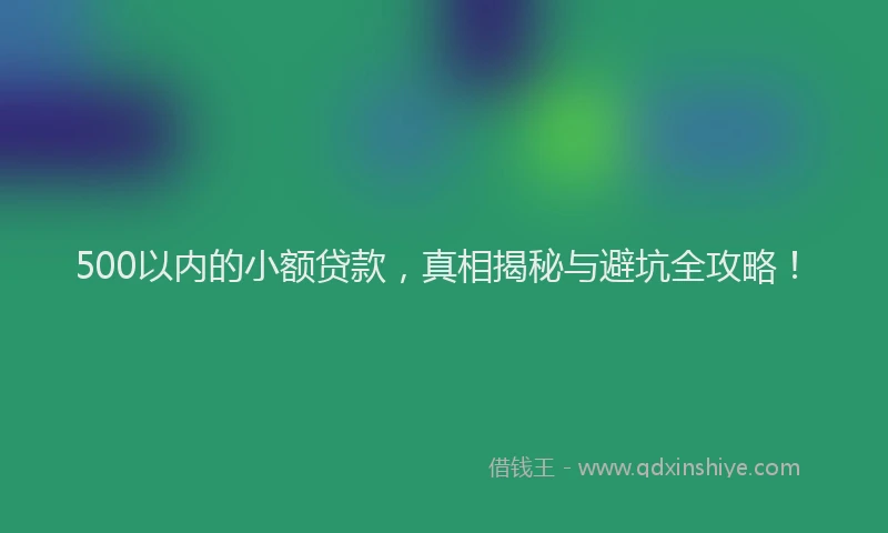 500以内的小额贷款，真相揭秘与避坑全攻略！