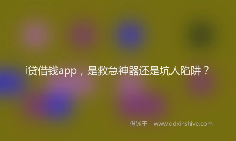 i贷借钱app，是救急神器还是坑人陷阱？